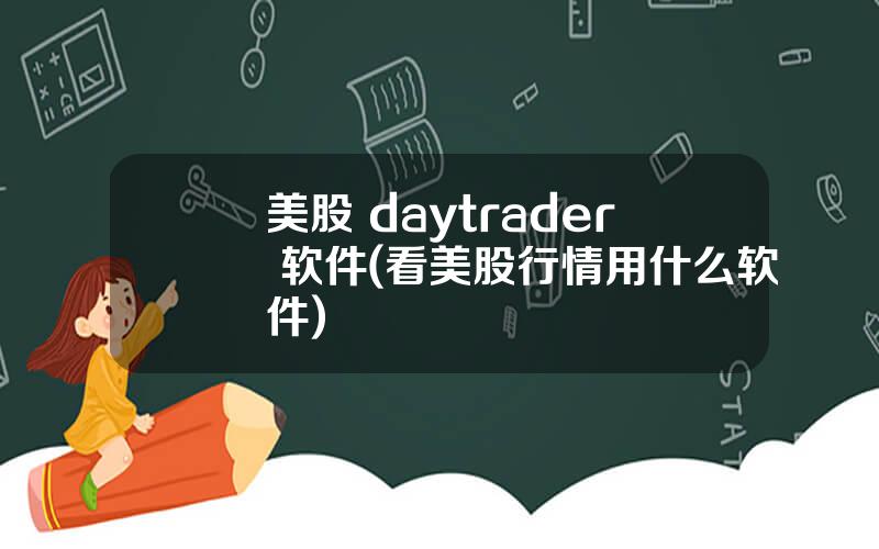 美股 daytrader 软件(看美股行情用什么软件)